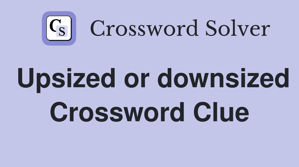 Upsized or downsized Crossword Clue
