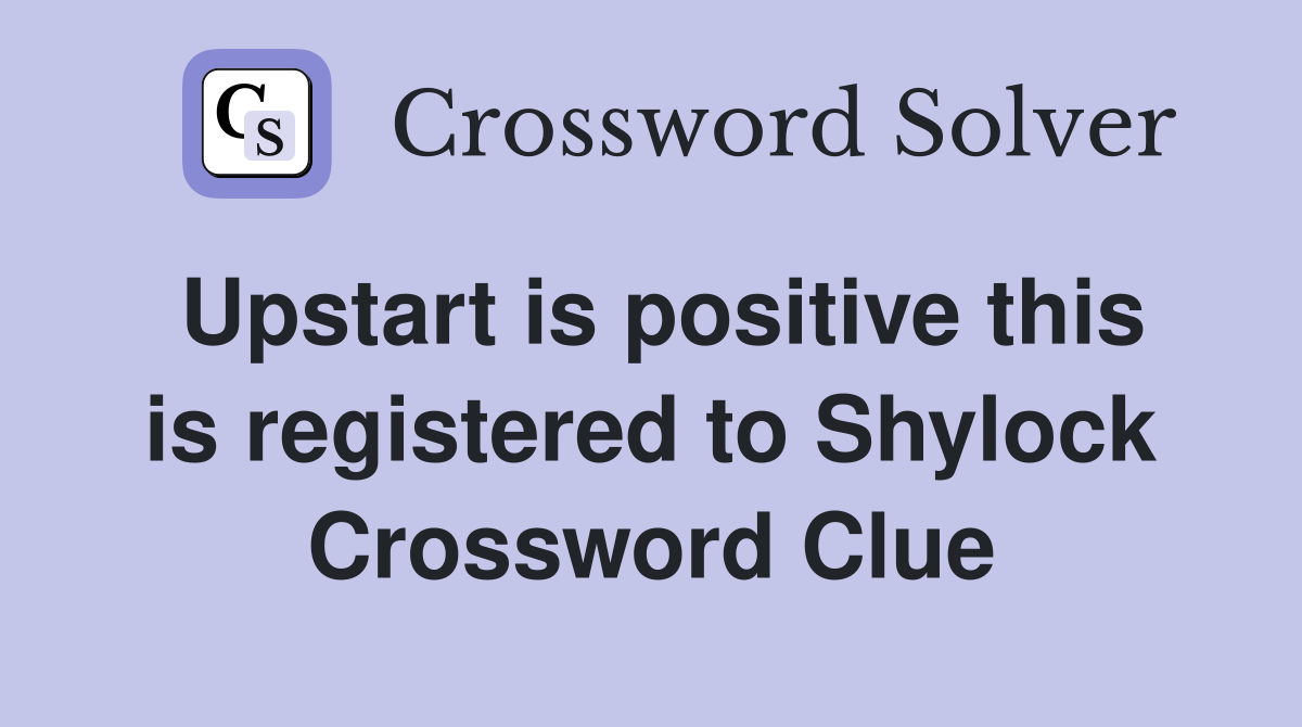Upstart is positive this is registered to Shylock Crossword Clue