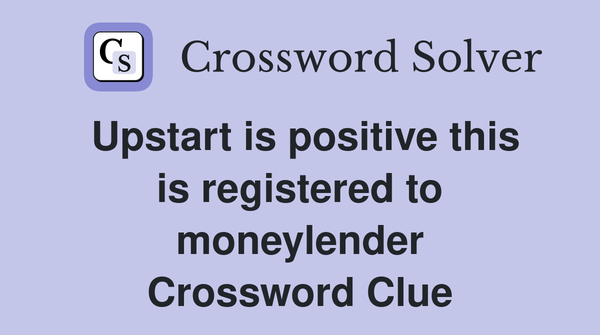 Upstart is positive this is registered to moneylender Crossword Clue