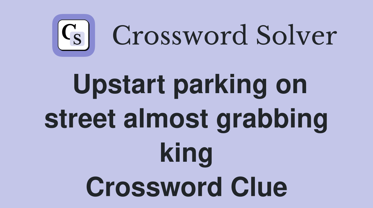 Upstart parking on street almost grabbing king Crossword Clue