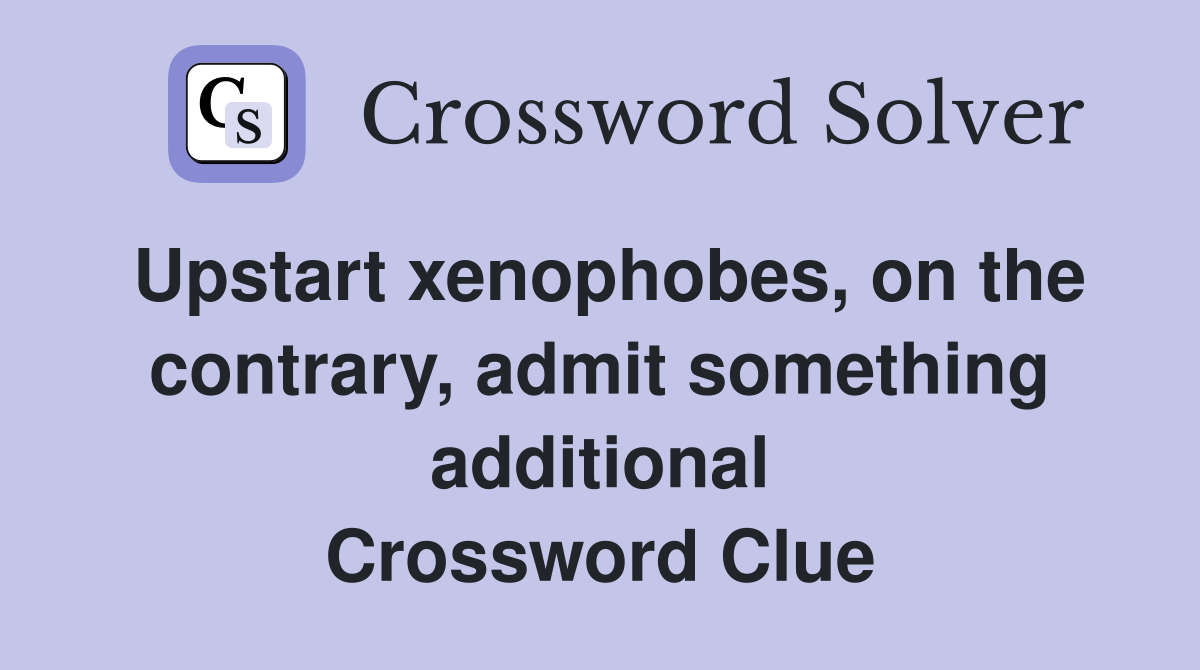 Upstart xenophobes, on the contrary, admit something additional Crossword Clue