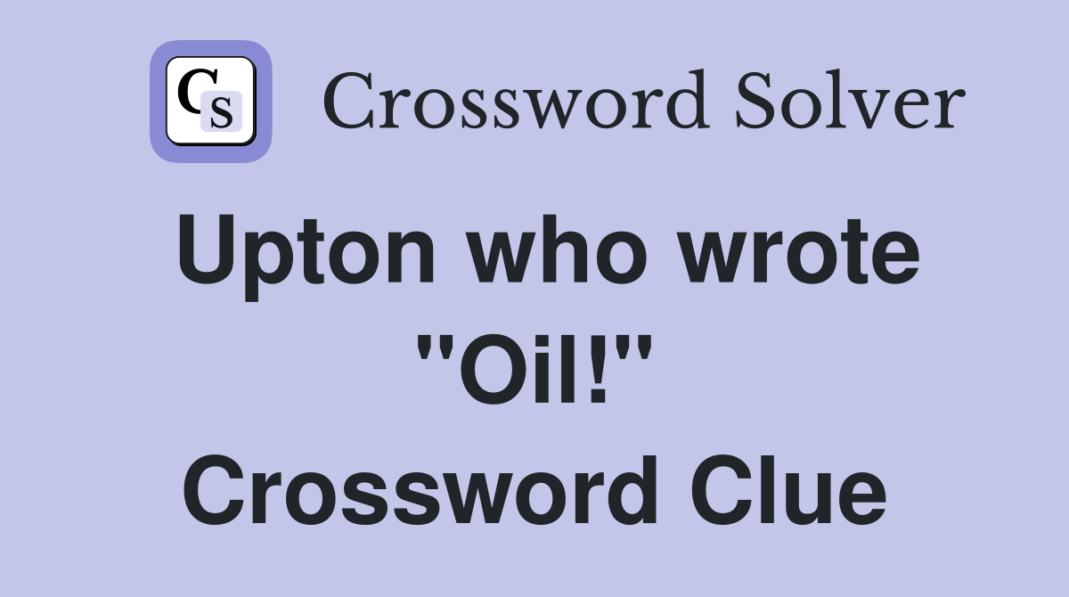 Upton who wrote "Oil!" Crossword Clue