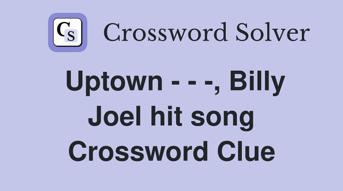 Uptown - - -, Billy Joel hit song Crossword Clue