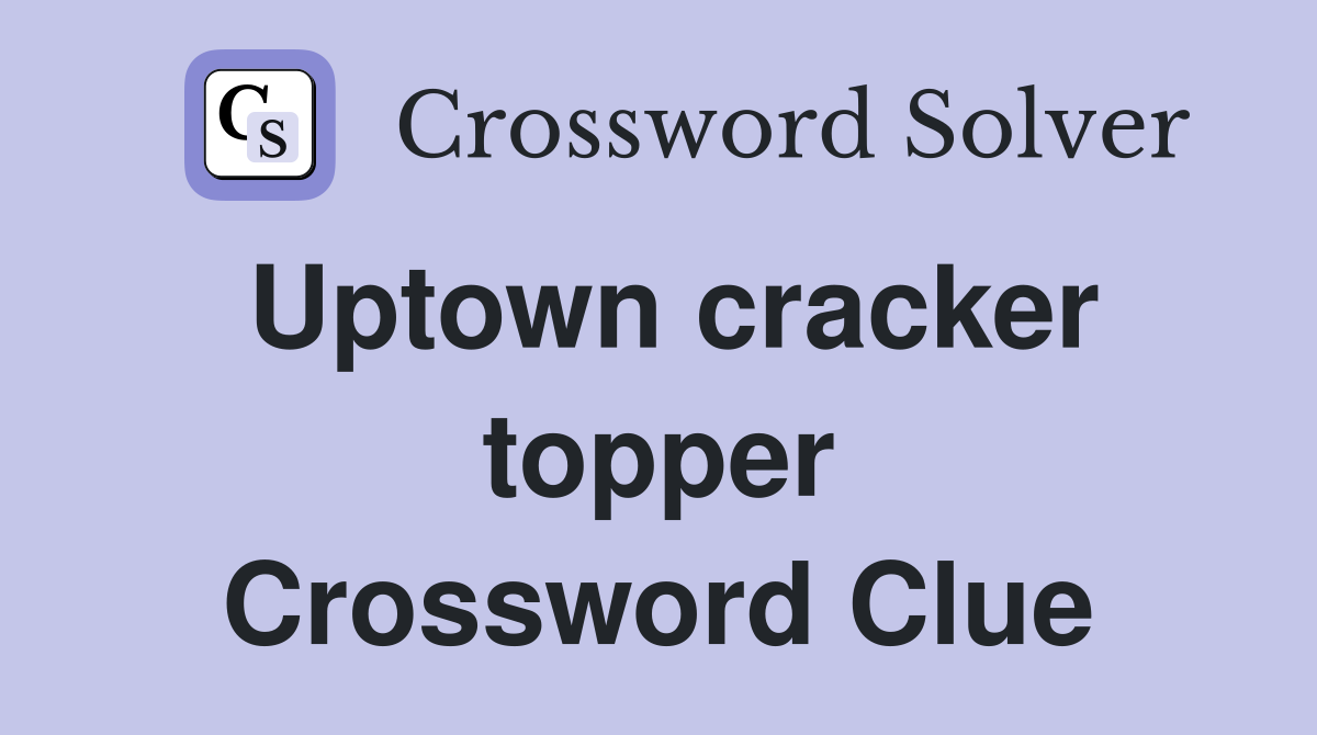 Uptown cracker topper Crossword Clue