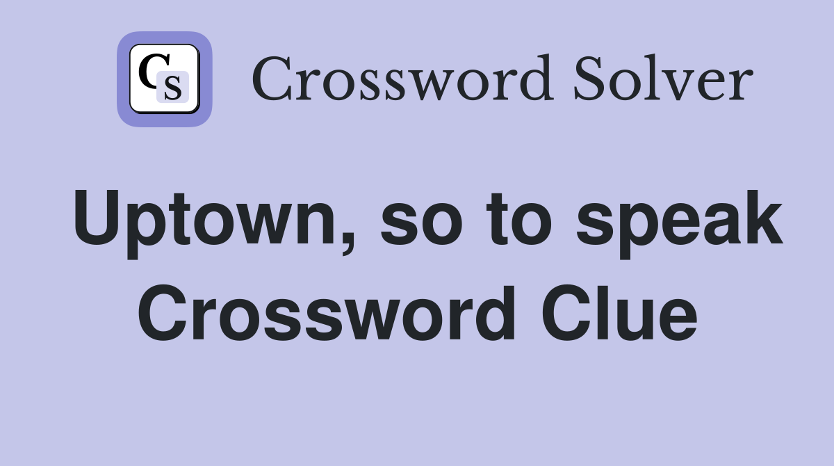 Uptown, so to speak Crossword Clue