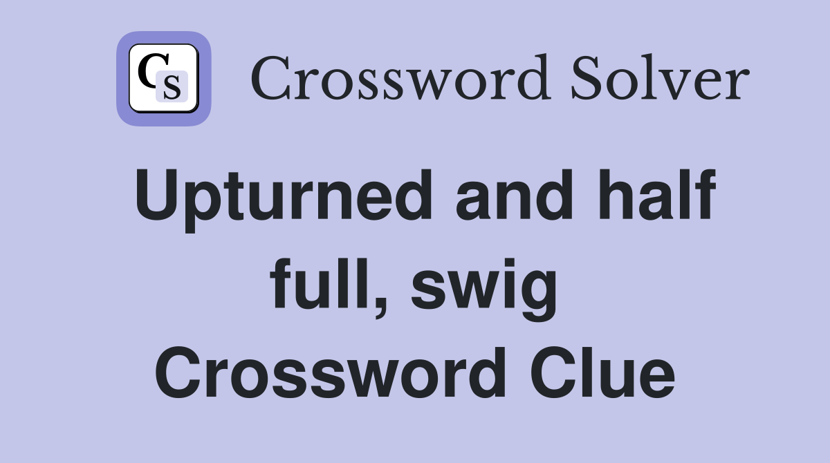 Upturned and half full, swig Crossword Clue
