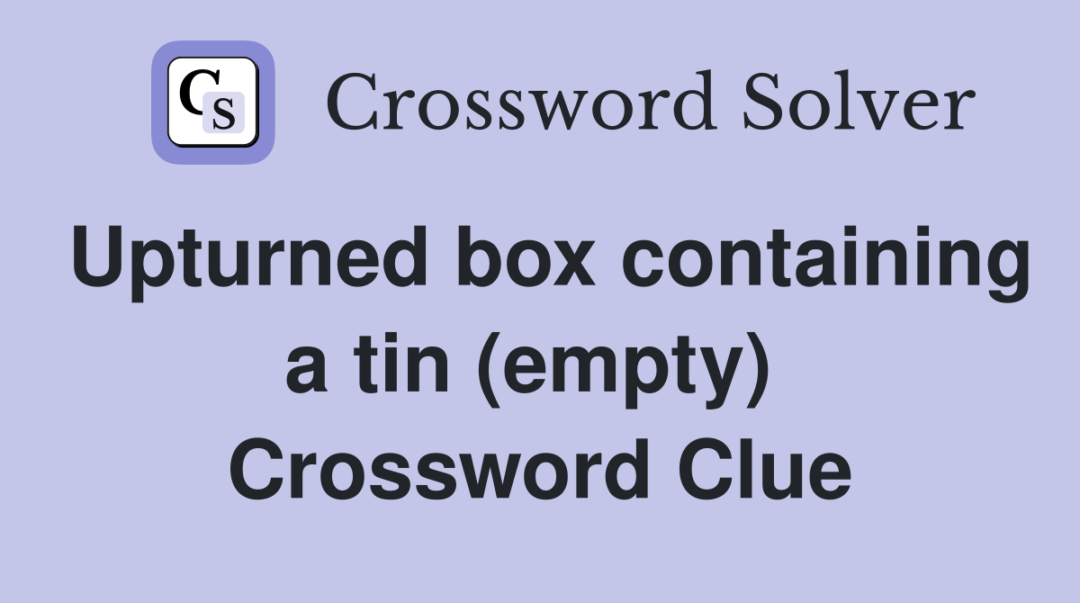 Upturned box containing a tin (empty)  Crossword Clue