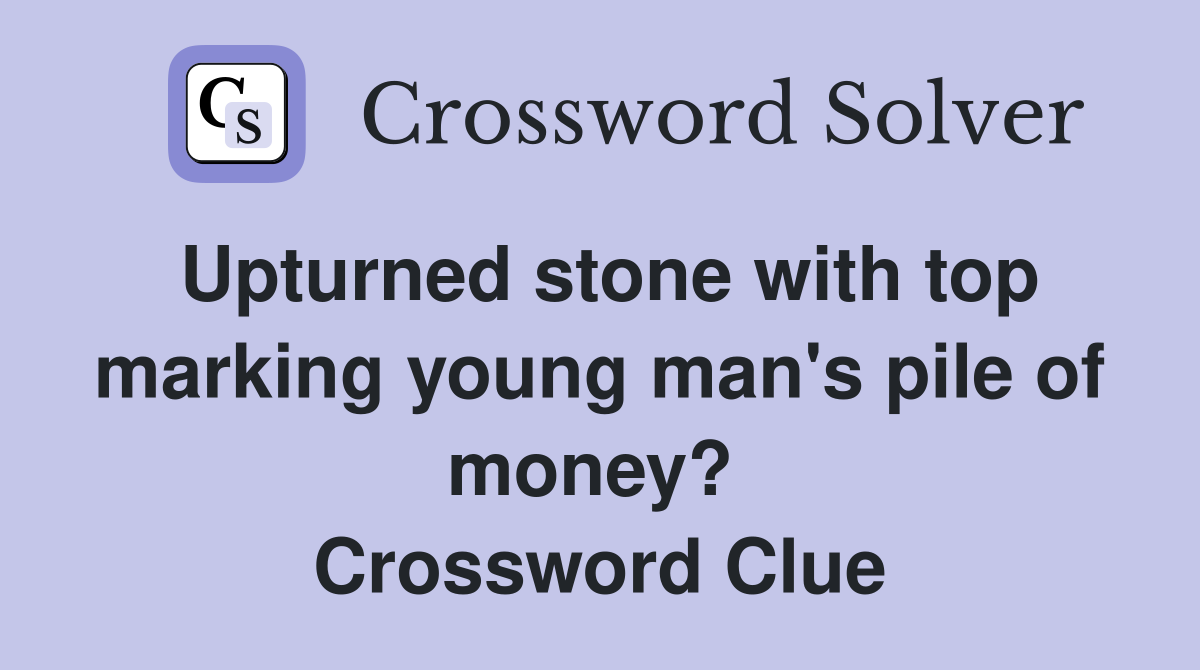 Upturned stone with top marking young man's pile of money?  Crossword Clue