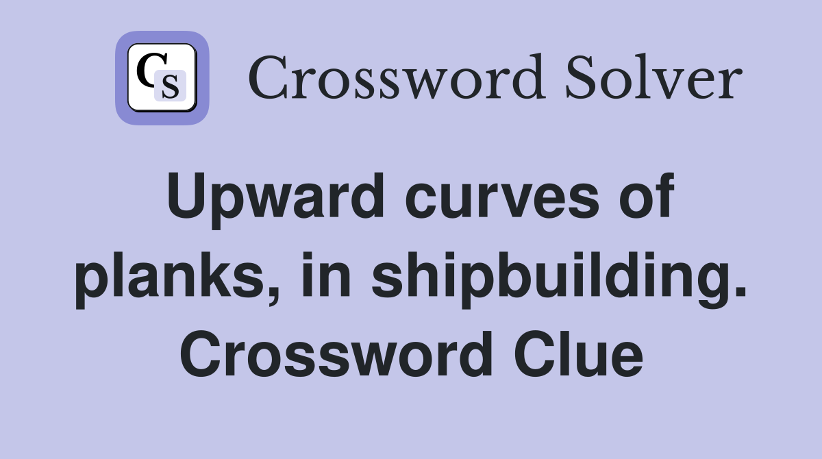 Upward curves of planks, in shipbuilding. Crossword Clue