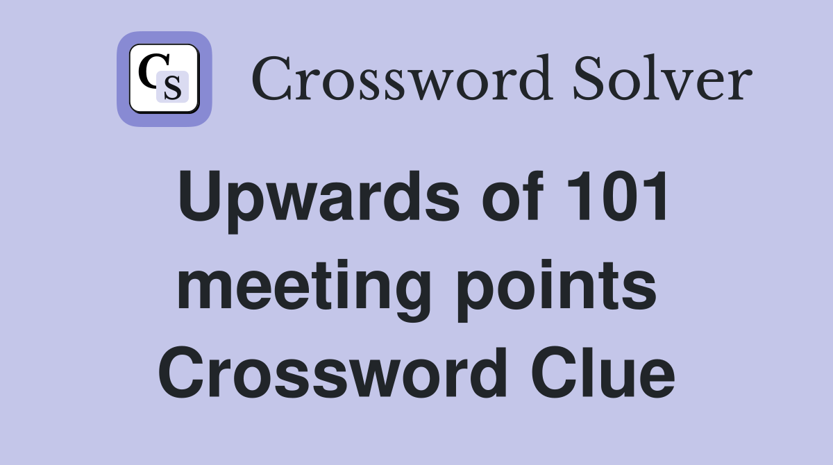 Upwards of 101 meeting points Crossword Clue