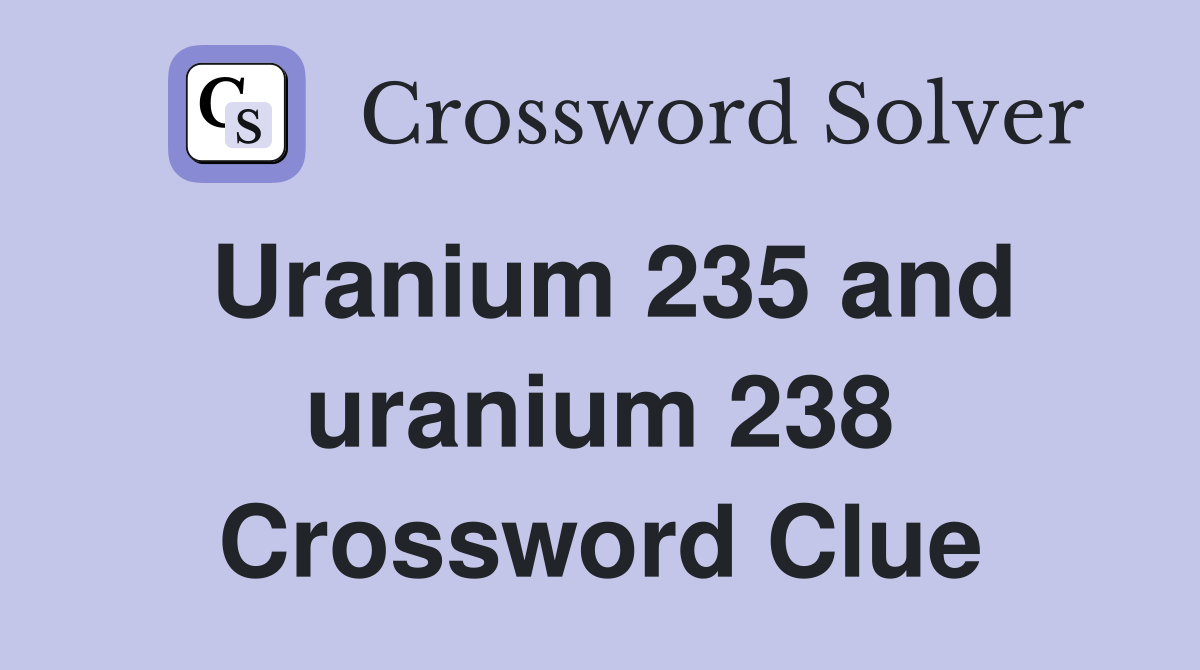 Uranium 235 and uranium 238 Crossword Clue