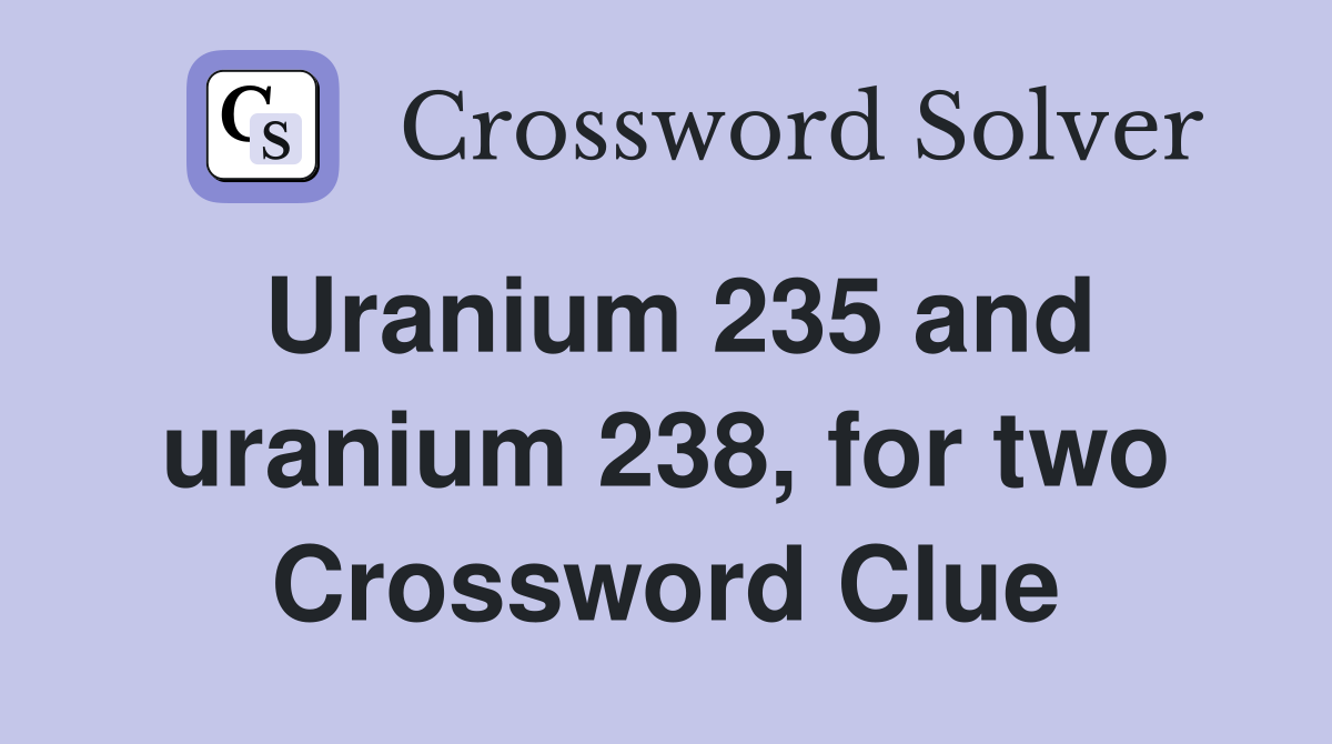 Uranium 235 and uranium 238, for two Crossword Clue