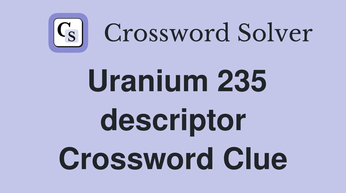 Uranium 235 descriptor Crossword Clue