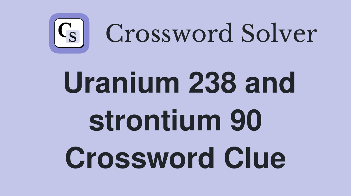Uranium 238 and strontium 90 Crossword Clue