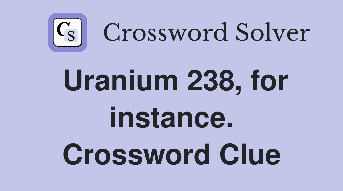 Uranium 238, for instance. Crossword Clue