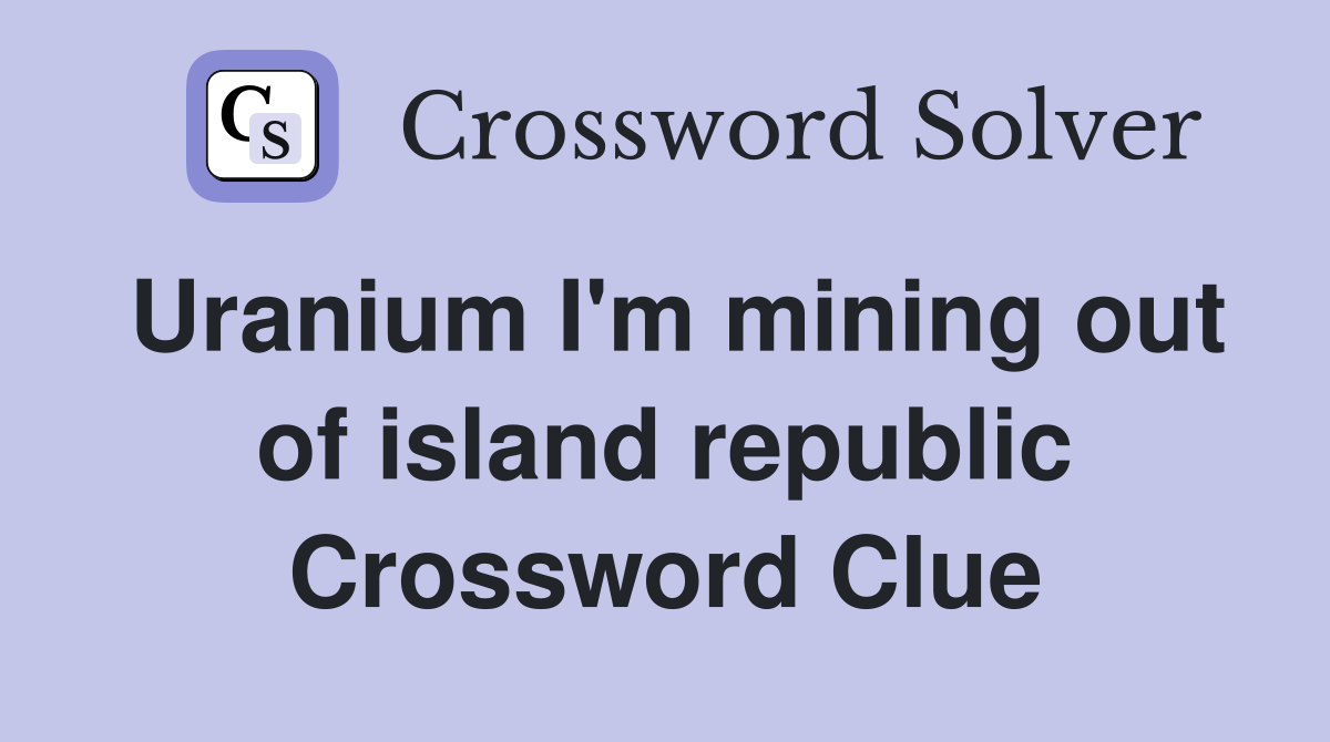 Uranium I'm mining out of island republic Crossword Clue
