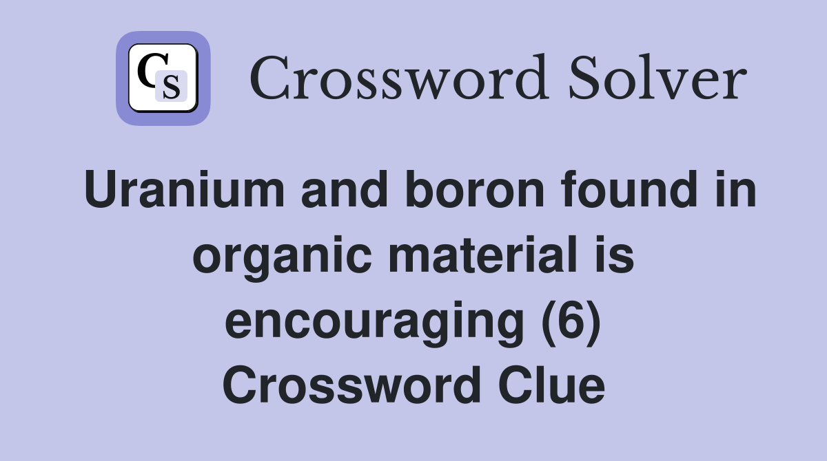 Uranium and boron found in organic material is encouraging (6) Crossword Clue