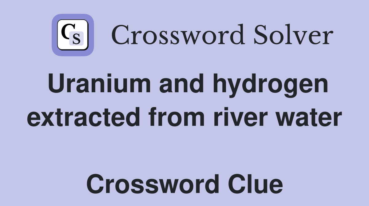 Uranium and hydrogen extracted from river water  Crossword Clue