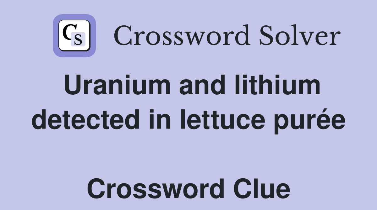 Uranium and lithium detected in lettuce purée  Crossword Clue