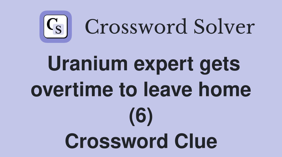 Uranium expert gets overtime to leave home (6) Crossword Clue