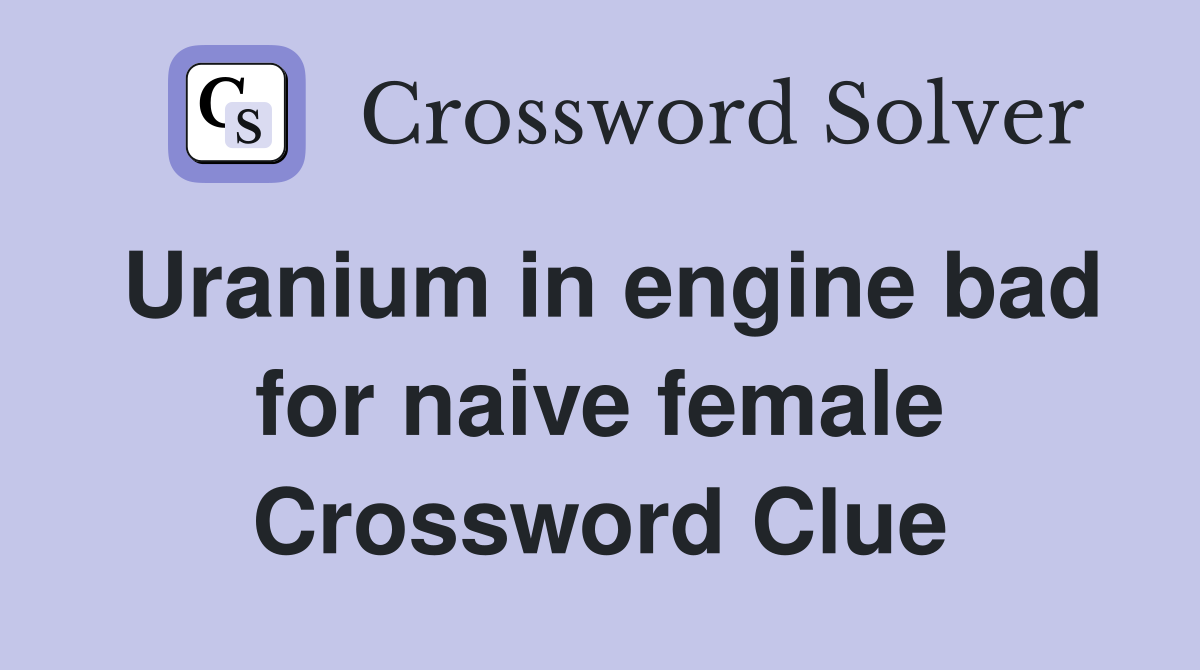 Uranium in engine bad for naive female Crossword Clue