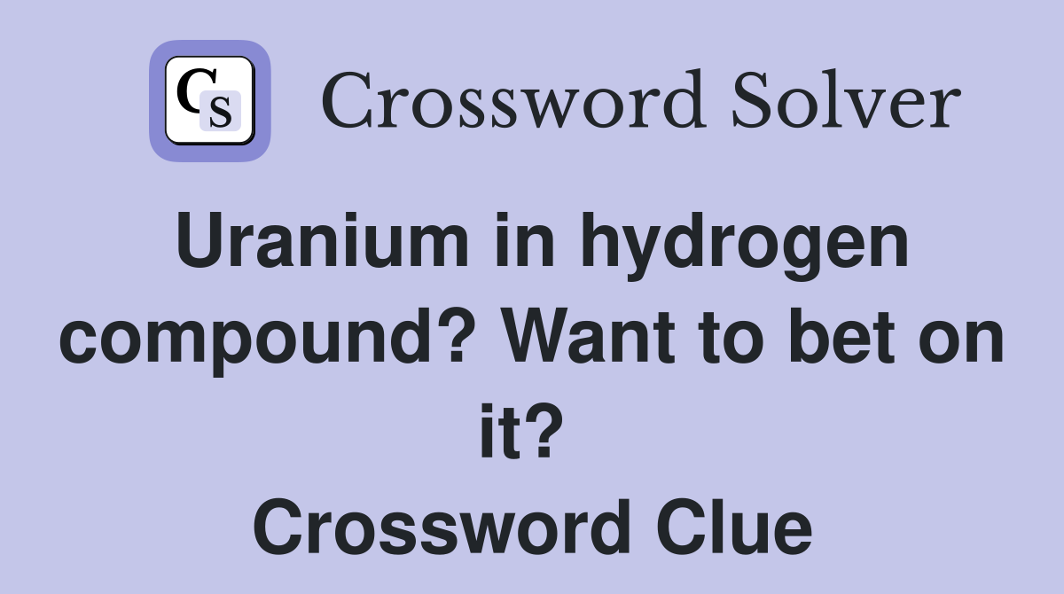 Uranium in hydrogen compound? Want to bet on it?  Crossword Clue