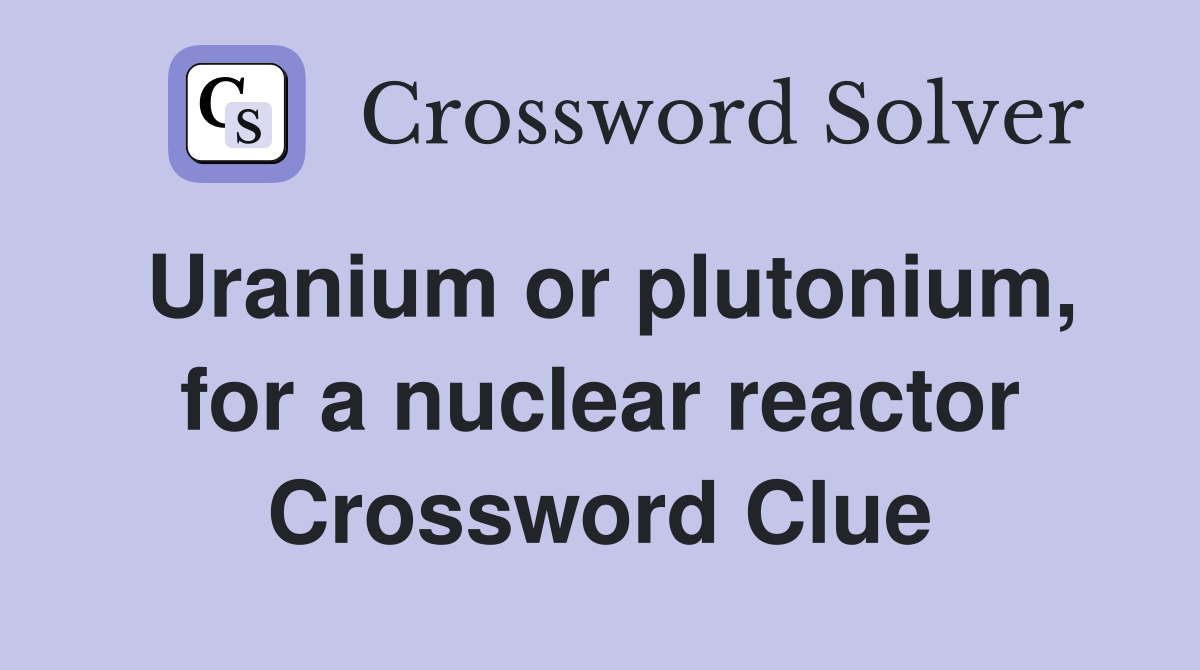 Uranium or plutonium, for a nuclear reactor Crossword Clue