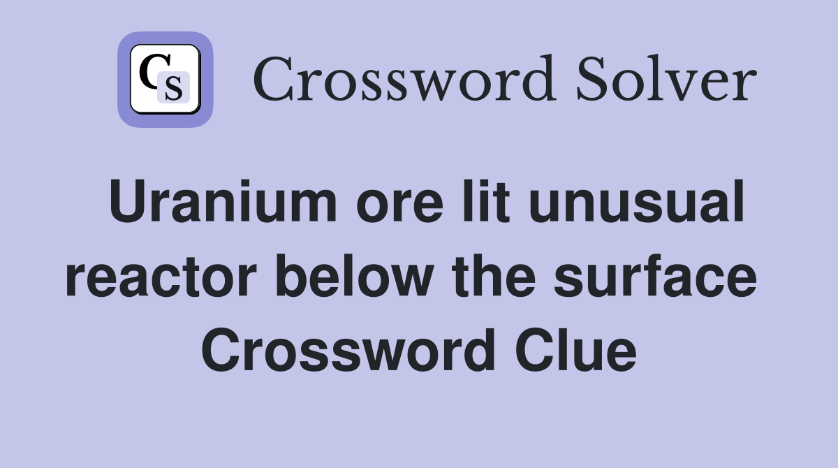 Uranium ore lit unusual reactor below the surface  Crossword Clue