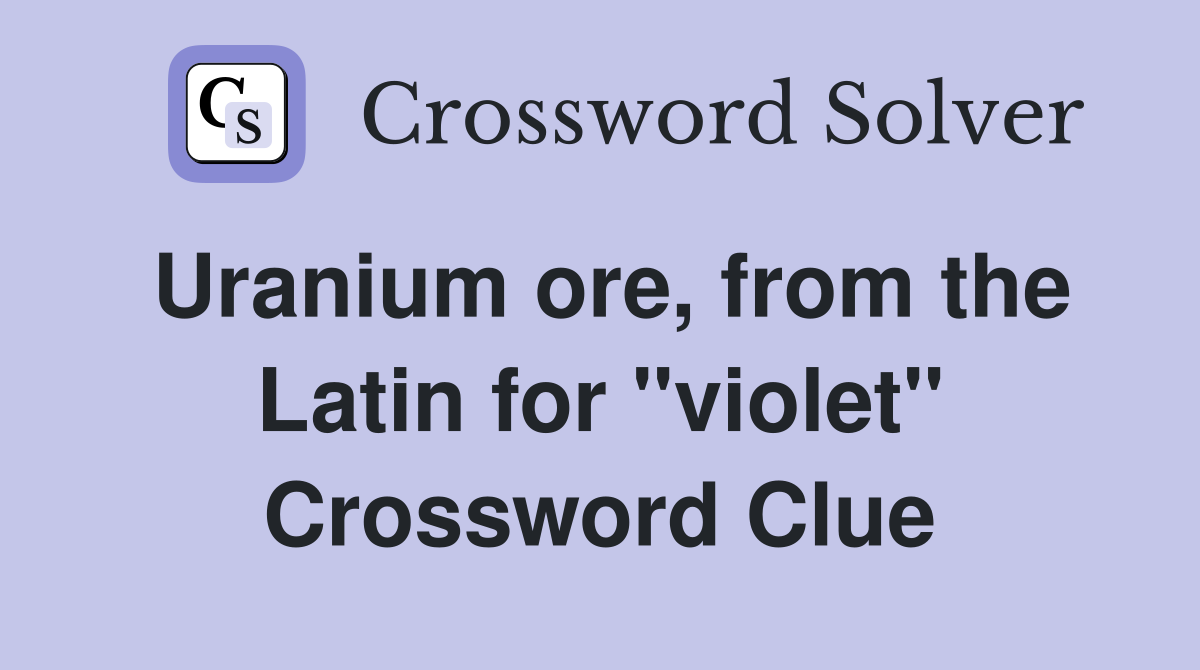 Uranium ore, from the Latin for ''violet'' Crossword Clue
