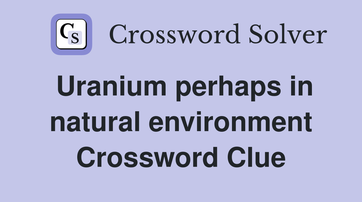 Uranium perhaps in natural environment Crossword Clue