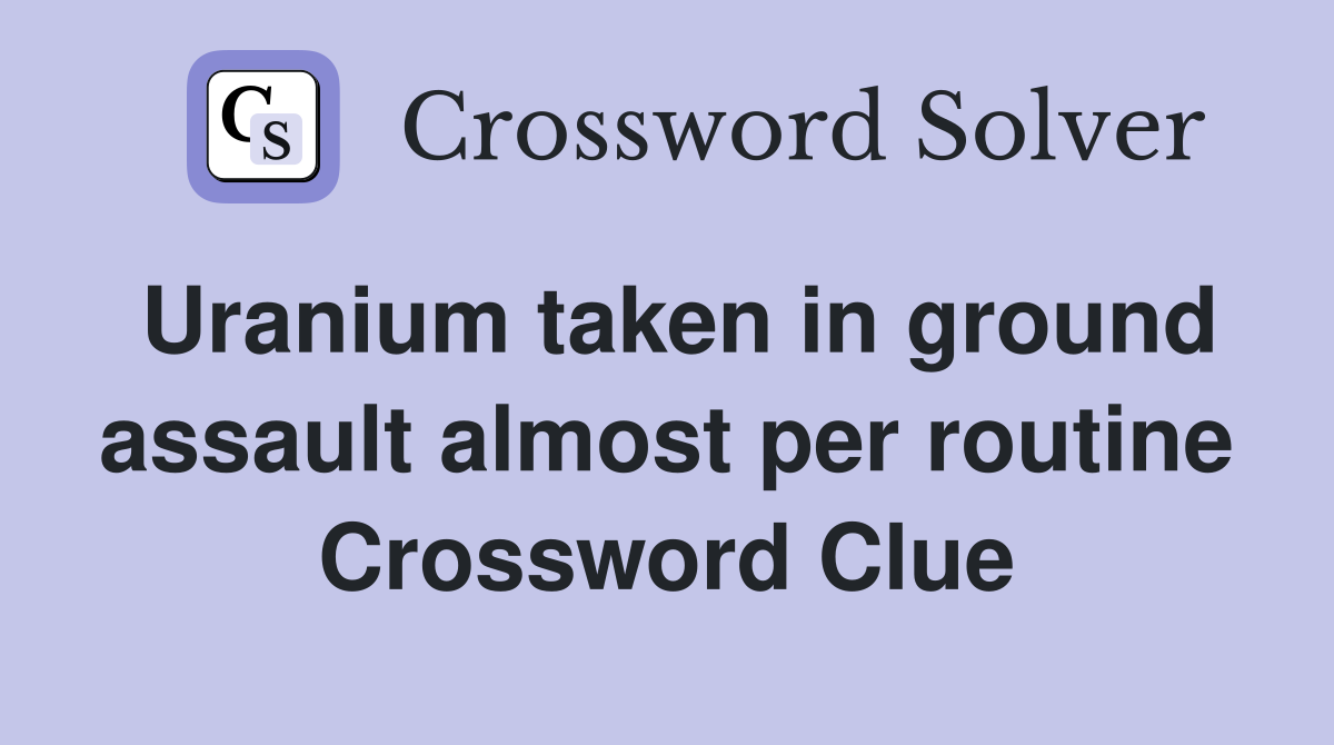 Uranium taken in ground assault almost per routine Crossword Clue