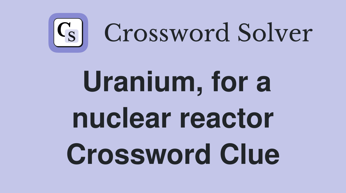 Uranium, for a nuclear reactor Crossword Clue
