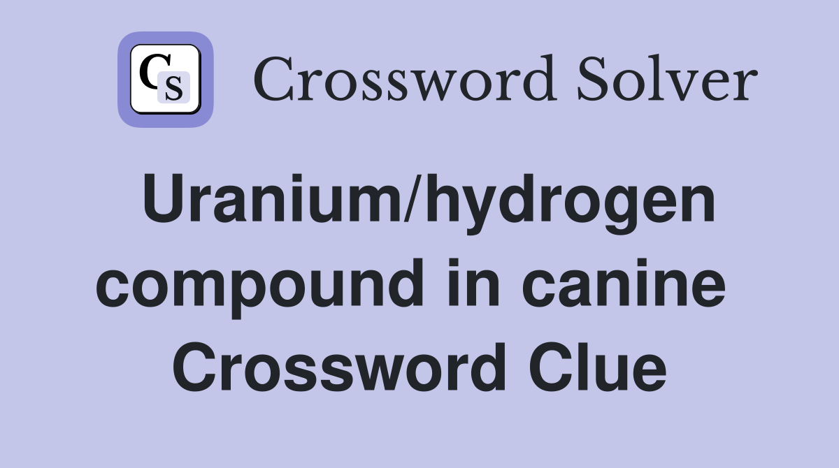 Uranium/hydrogen compound in canine  Crossword Clue
