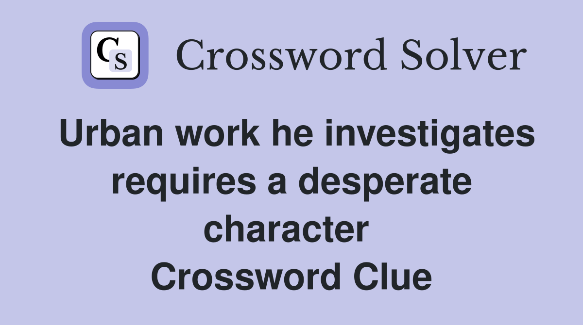 Urban work he investigates requires a desperate character  Crossword Clue