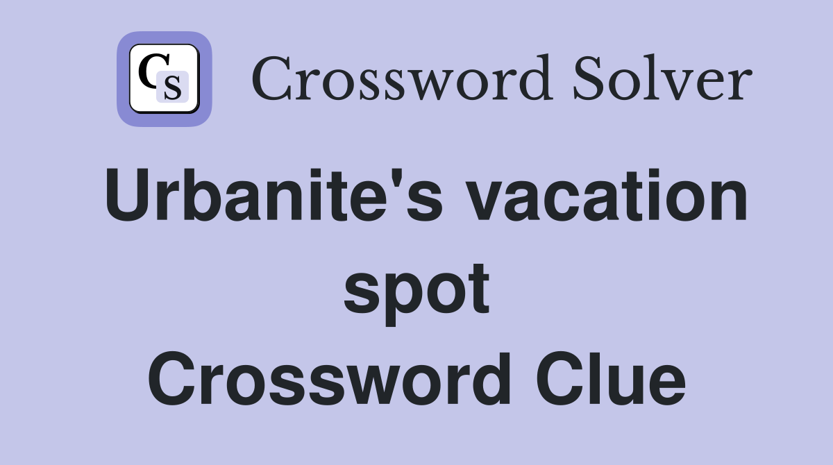 Urbanite's vacation spot Crossword Clue