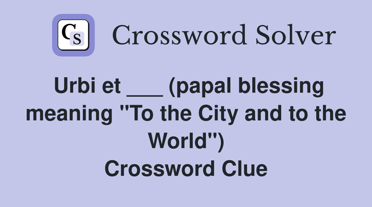 Urbi et ___ (papal blessing meaning "To the City and to the World") Crossword Clue