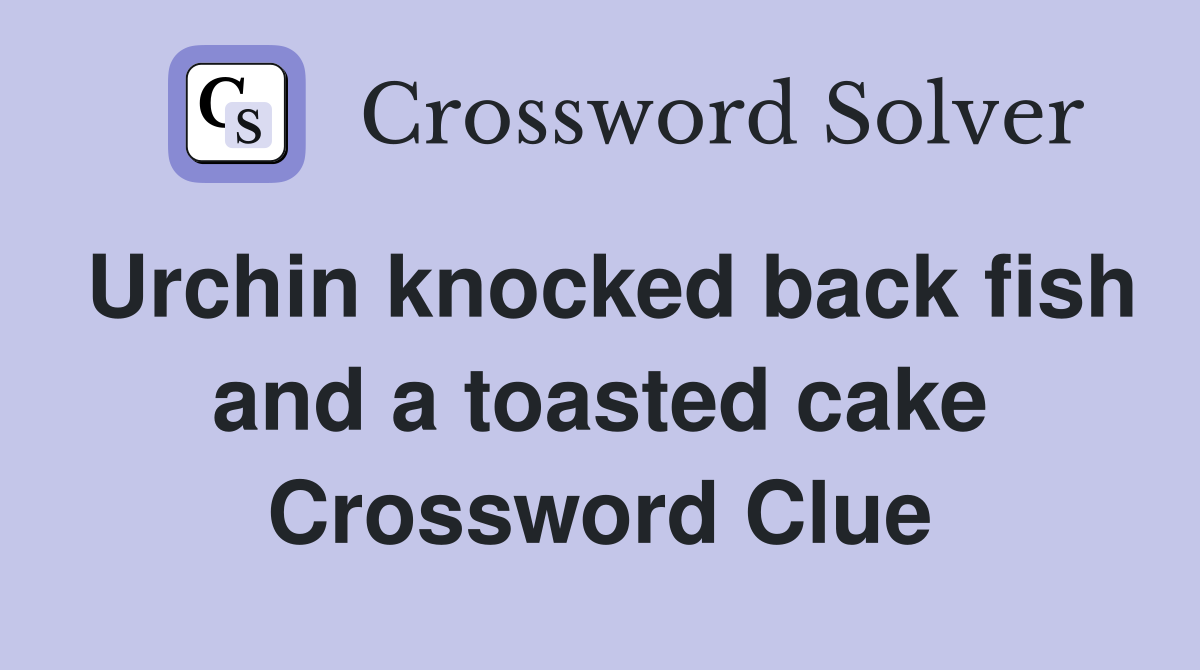 Urchin knocked back fish and a toasted cake Crossword Clue