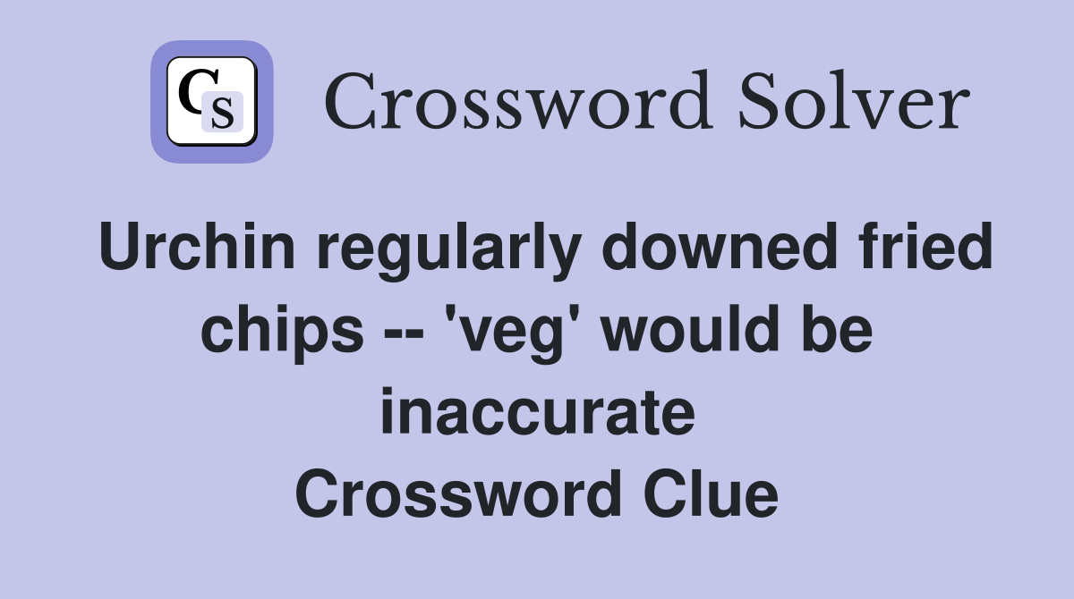Urchin regularly downed fried chips -- 'veg' would be inaccurate Crossword Clue