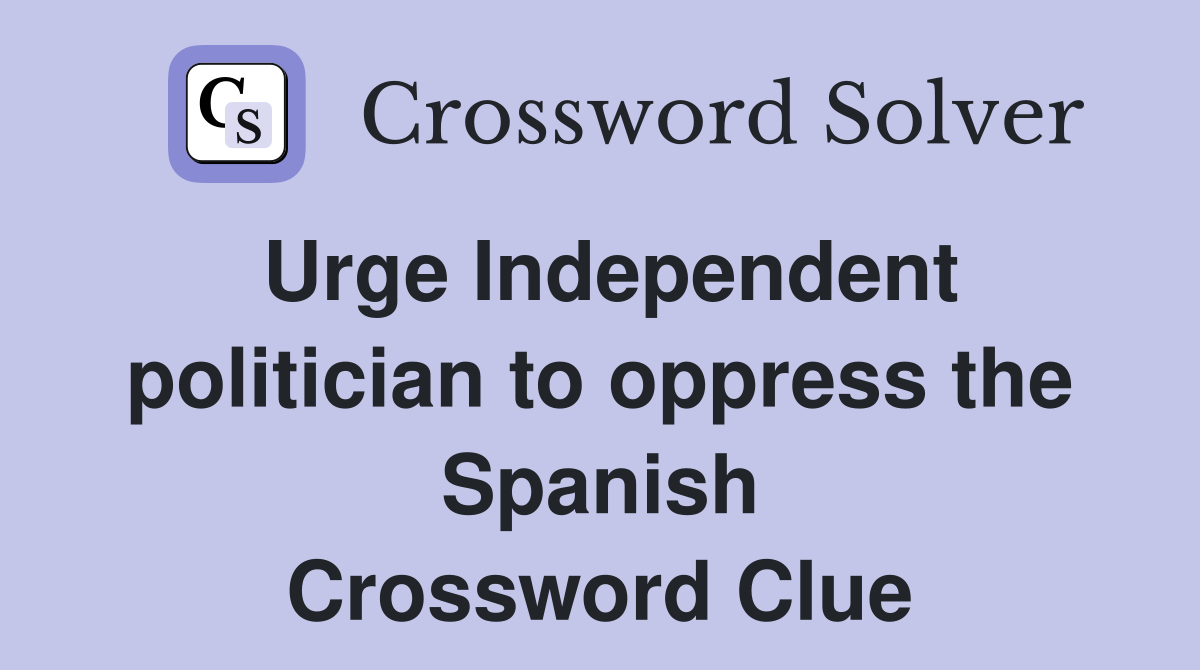 Urge Independent politician to oppress the Spanish Crossword Clue