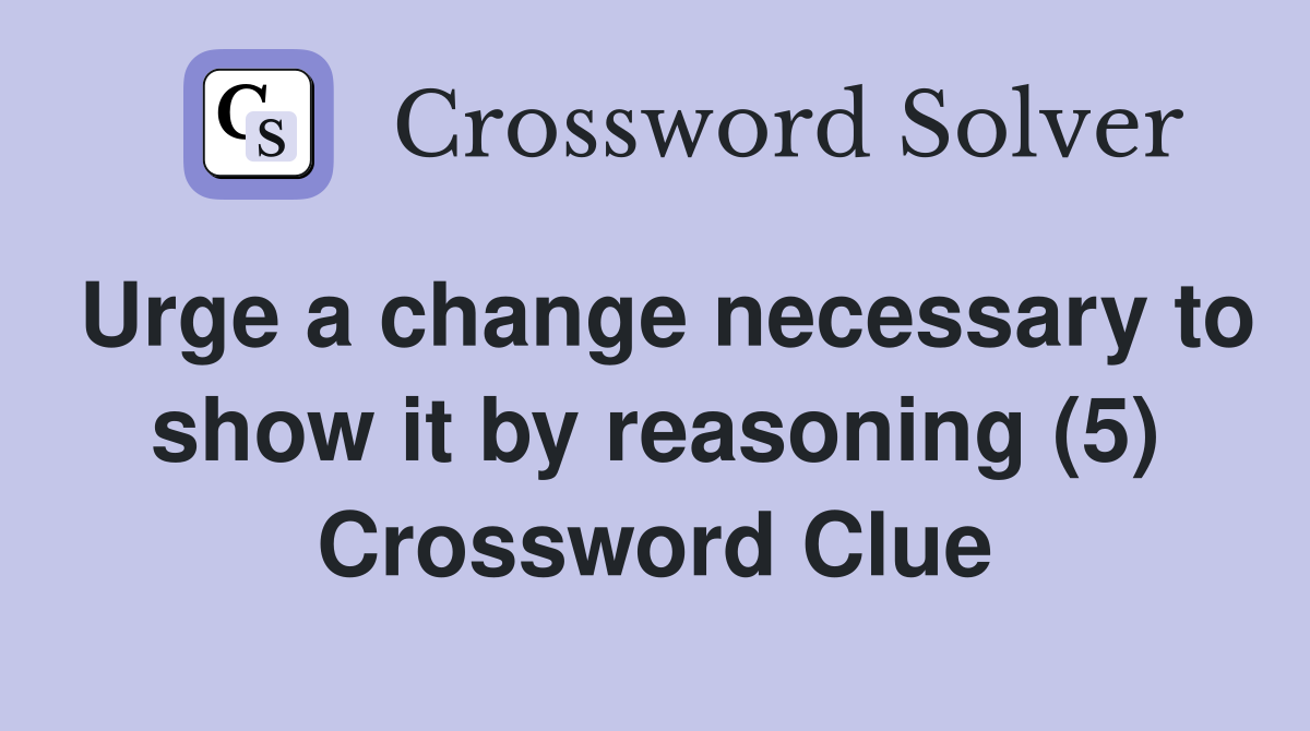 Urge a change necessary to show it by reasoning (5) Crossword Clue