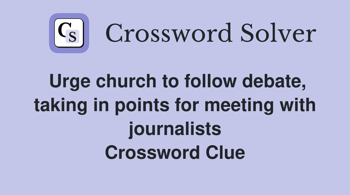 Urge church to follow debate, taking in points for meeting with journalists Crossword Clue