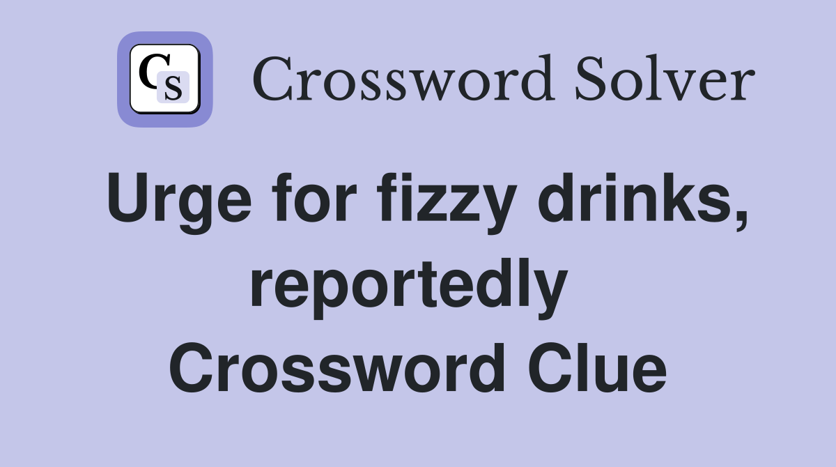 Urge for fizzy drinks, reportedly  Crossword Clue
