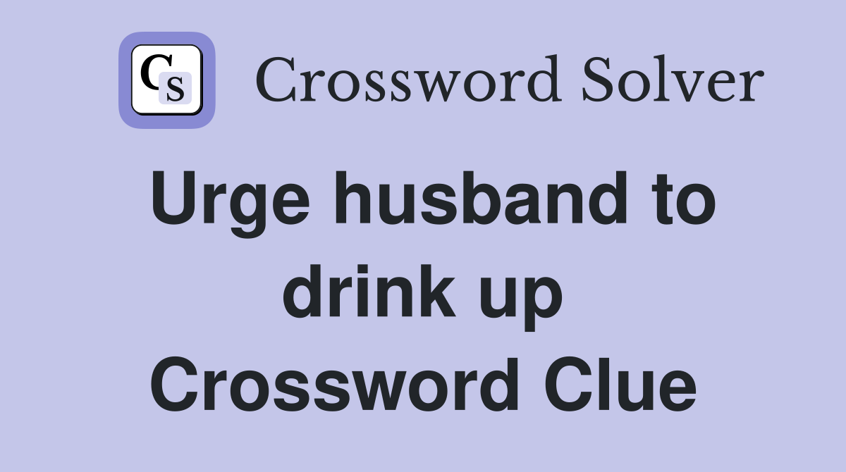 Urge husband to drink up Crossword Clue