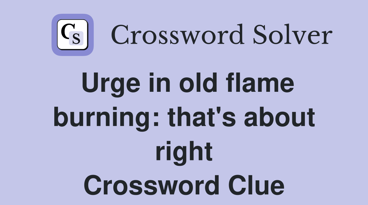 Urge in old flame burning: that's about right Crossword Clue