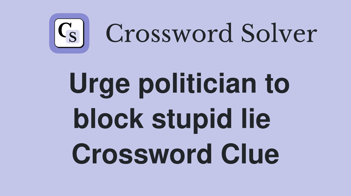 Urge politician to block stupid lie  Crossword Clue