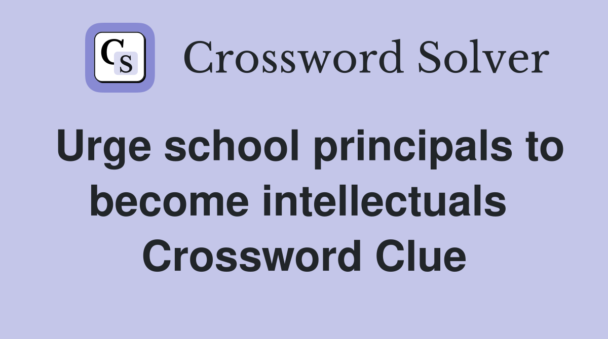 Urge school principals to become intellectuals  Crossword Clue