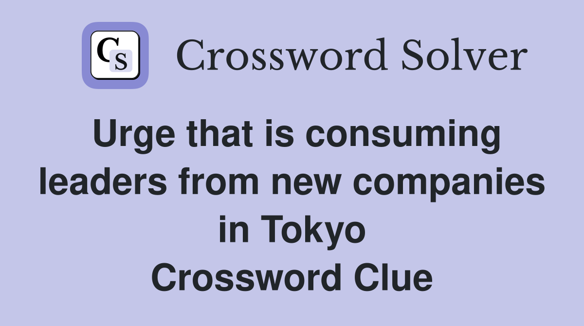 Urge that is consuming leaders from new companies in Tokyo Crossword Clue