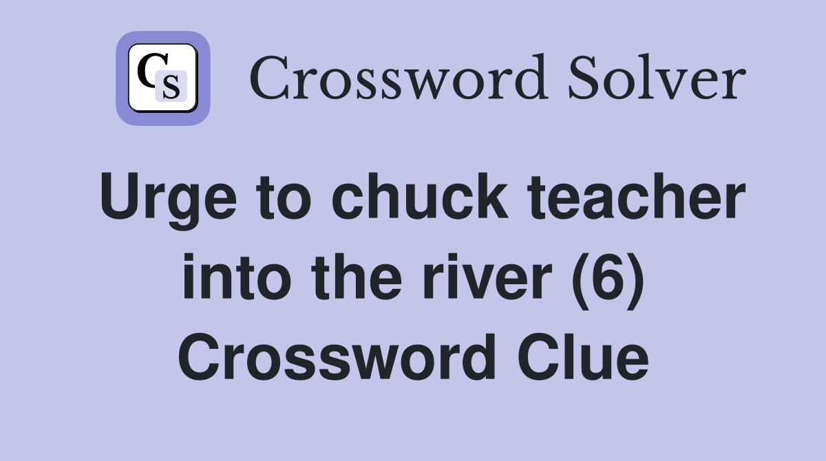 Urge to chuck teacher into the river (6) Crossword Clue