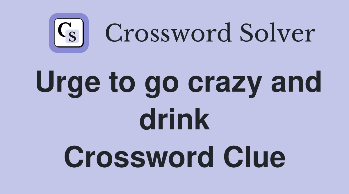 Urge to go crazy and drink Crossword Clue