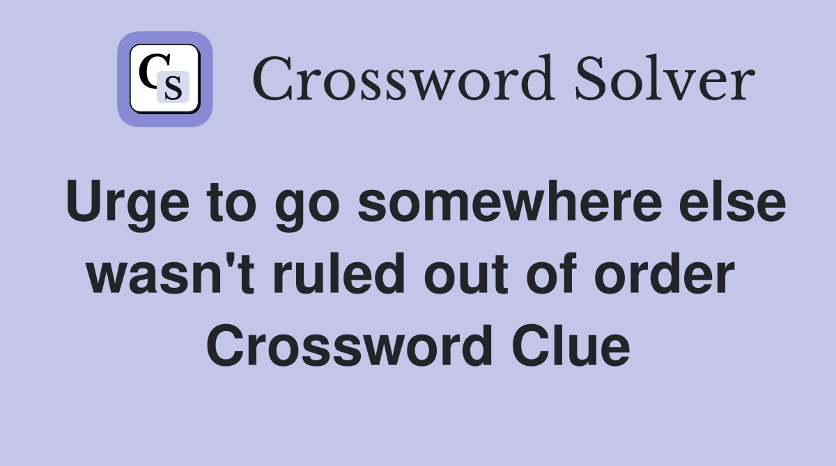 Urge to go somewhere else wasn't ruled out of order  Crossword Clue